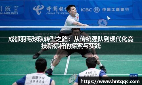成都羽毛球队转型之路：从传统强队到现代化竞技新标杆的探索与实践